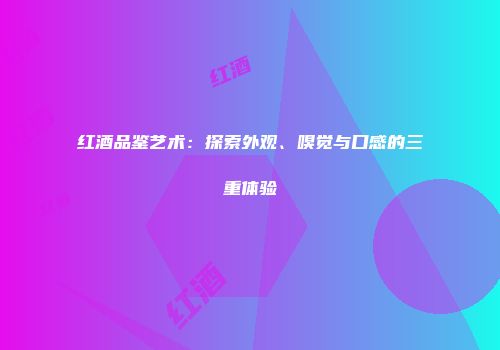 红酒品鉴艺术：探索外观、嗅觉与口感的三重体验