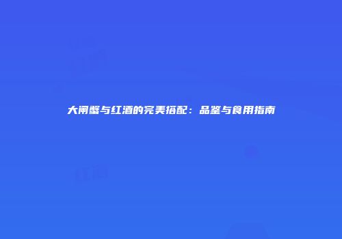 大闸蟹与红酒的完美搭配：品鉴与食用指南