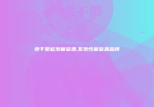 绝干型起泡葡萄酒,发泡性葡萄酒品牌