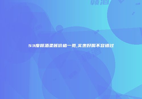 53度赣酒柔酱价格一览,实惠好喝不容错过