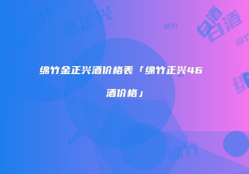 绵竹金正兴酒价格表「绵竹正兴46 酒价格」