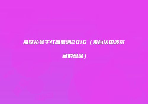 品味拉曼干红葡萄酒2016（来自法国波尔多的珍品）