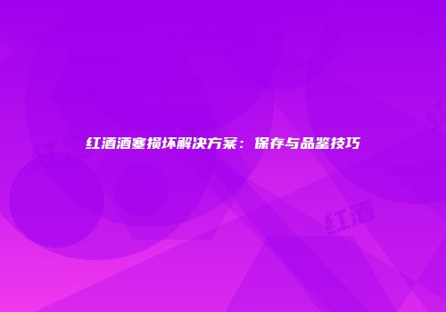 红酒酒塞损坏解决方案：保存与品鉴技巧