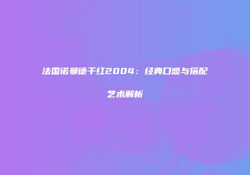 法国诺曼德干红2004：经典口感与搭配艺术解析