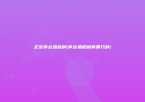 正宗茅台酒品种(茅台酒规格有哪几种)