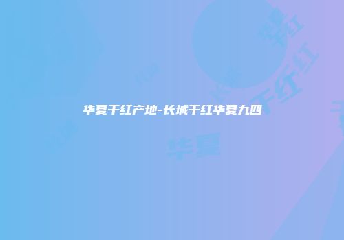 华夏干红产地-长城干红华夏九四