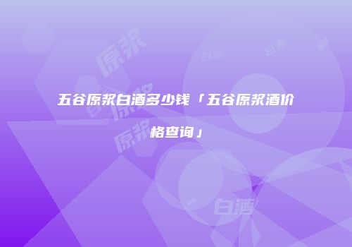 五谷原浆白酒多少钱「五谷原浆酒价格查询」