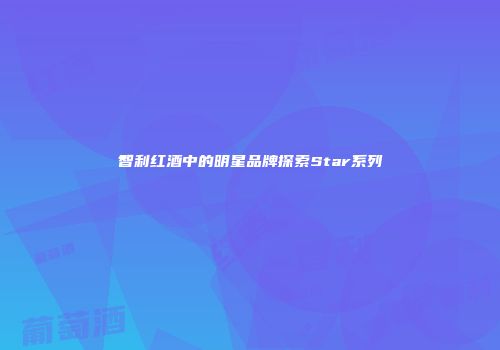 智利红酒中的明星品牌探索Star系列