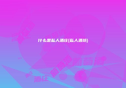 什么是私人酒庄(私人酒坊)