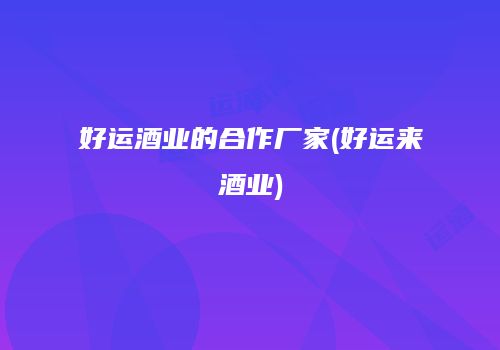 好运酒业的合作厂家(好运来酒业)