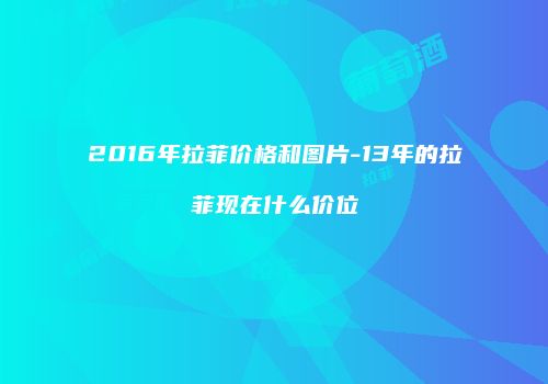 2016年拉菲价格和图片-13年的拉菲现在什么价位