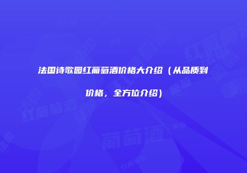 法国诗歌园红葡萄酒价格大介绍（从品质到价格，全方位介绍）