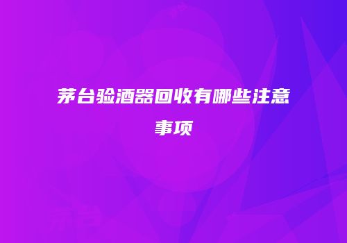茅台验酒器回收有哪些注意事项