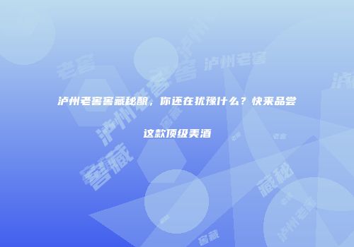 泸州老窖窖藏秘酿，你还在犹豫什么？快来品尝这款顶级美酒
