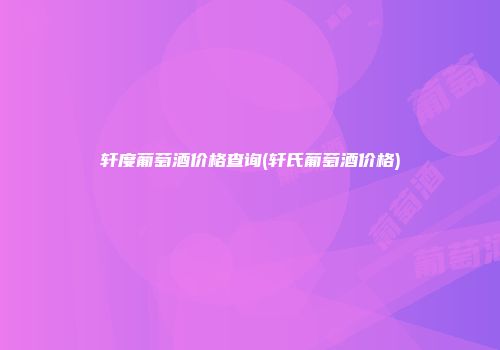 轩度葡萄酒价格查询(轩氏葡萄酒价格)