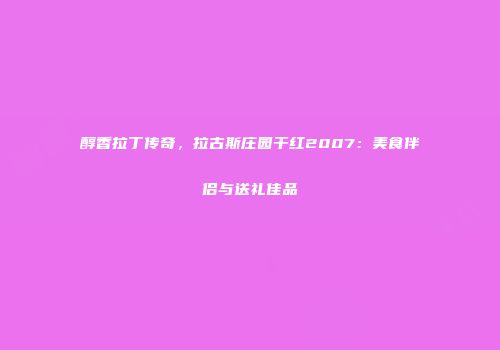 醇香拉丁传奇，拉古斯庄园干红2007：美食伴侣与送礼佳品
