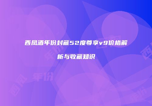 西凤酒年份封藏52度尊享v9价格解析与收藏知识