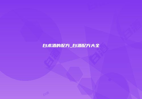 白术酒的配方_白酒配方大全