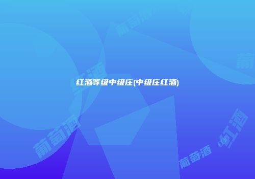 红酒等级中级庄(中级庄红酒)