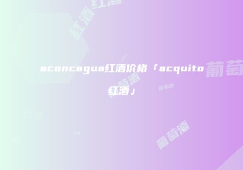 aconcagua红酒价格「acquito红酒」