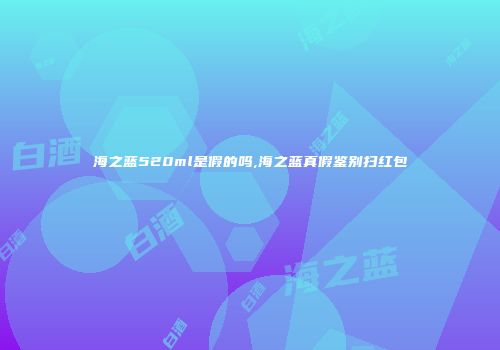 海之蓝520ml是假的吗,海之蓝真假鉴别扫红包