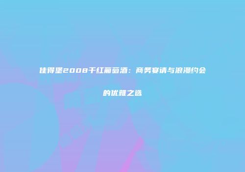 佳得堡2008干红葡萄酒：商务宴请与浪漫约会的优雅之选