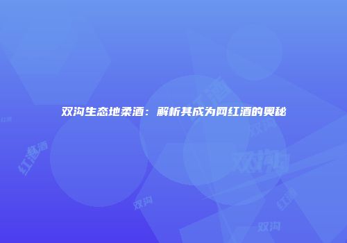 双沟生态地柔酒：解析其成为网红酒的奥秘