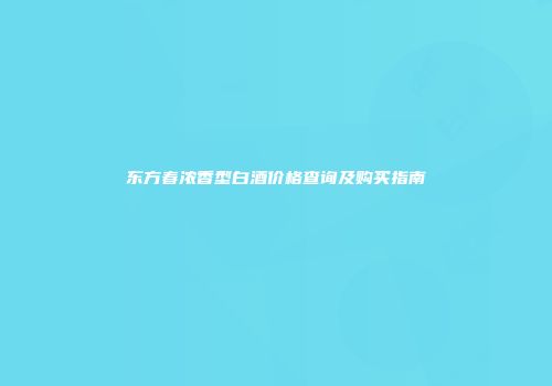 东方春浓香型白酒价格查询及购买指南