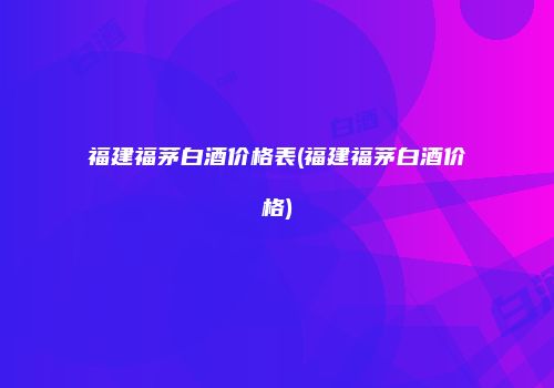 福建福茅白酒价格表(福建福茅白酒价格)