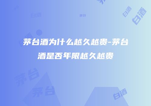 茅台酒为什么越久越贵-茅台酒是否年限越久越贵