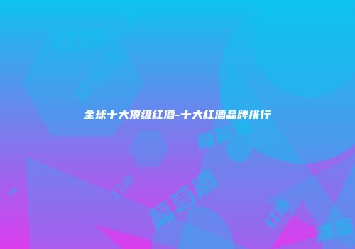 全球十大顶级红酒-十大红酒品牌排行