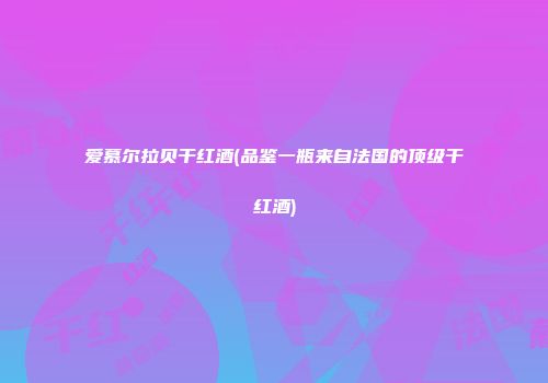 爱慕尔拉贝干红酒(品鉴一瓶来自法国的顶级干红酒)