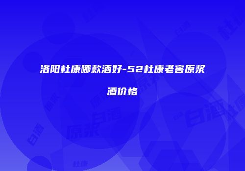 洛阳杜康哪款酒好-52杜康老窖原浆酒价格