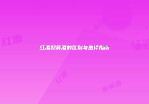 红酒和餐酒的区别与选择指南