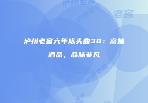 泸州老窖六年陈头曲38：高端酒品，品味非凡