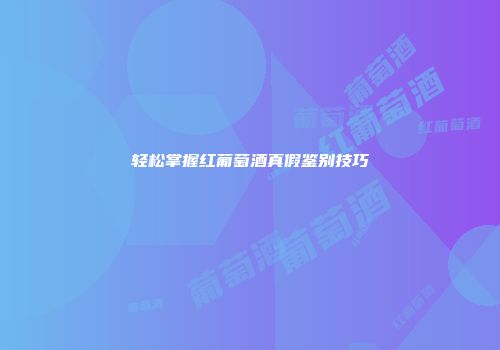 轻松掌握红葡萄酒真假鉴别技巧