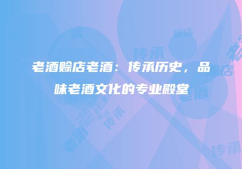 老酒赊店老酒：传承历史，品味老酒文化的专业殿堂