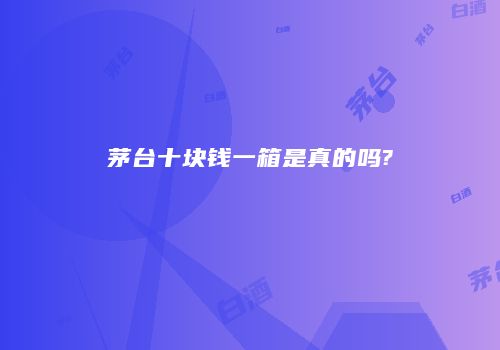 茅台十块钱一箱是真的吗?