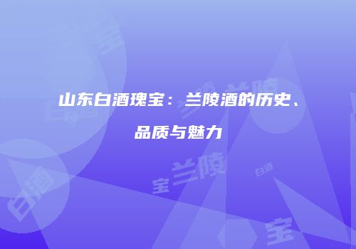 山东白酒瑰宝：兰陵酒的历史、品质与魅力