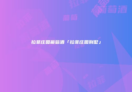 拉菲庄园葡萄酒「拉菲庄园别墅」