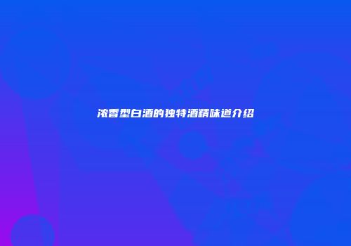 浓香型白酒的独特酒精味道介绍