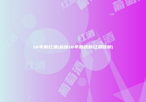 18年的红酒(品味18年酿造的红酒佳酿)
