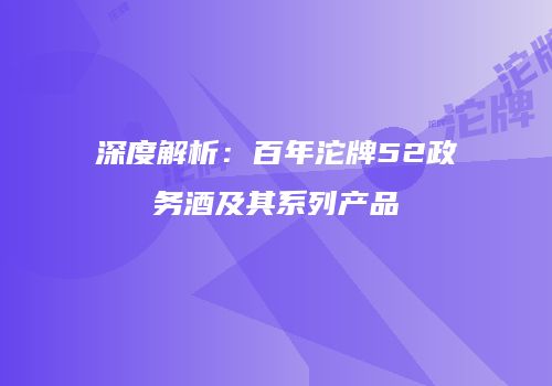深度解析：百年沱牌52政务酒及其系列产品