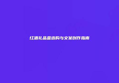 红酒礼品盒选购与文案创作指南