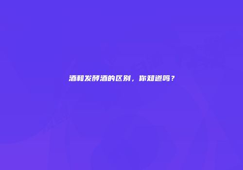 酒和发酵酒的区别，你知道吗？