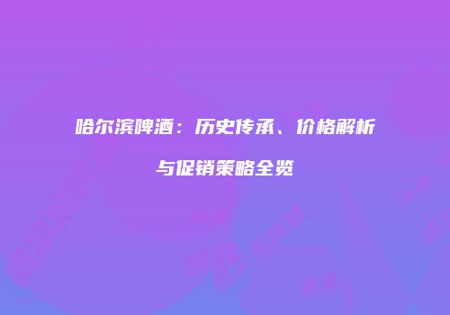 哈尔滨啤酒：历史传承、价格解析与促销策略全览