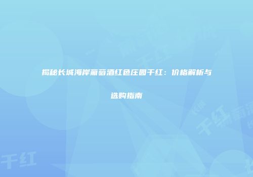 揭秘长城海岸葡萄酒红色庄园干红：价格解析与选购指南
