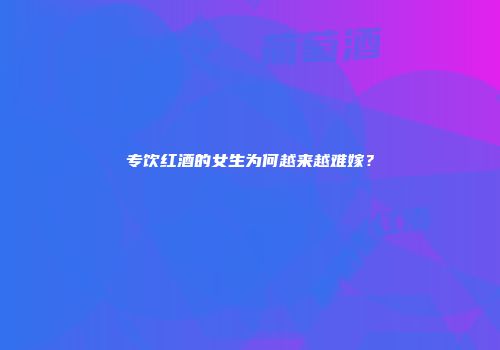 专饮红酒的女生为何越来越难嫁？