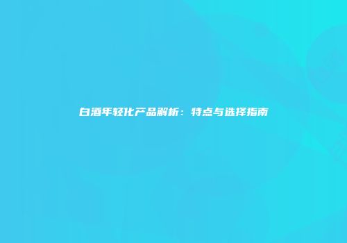 白酒年轻化产品解析：特点与选择指南