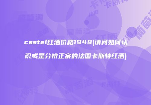 castel红酒价格1949(请问如何认识或是分辨正宗的法国卡斯特红酒)